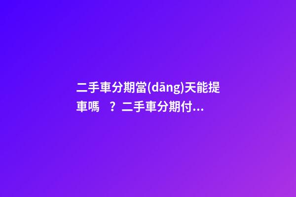 二手車分期當(dāng)天能提車嗎？二手車分期付款買車是怎么收費(fèi)的？